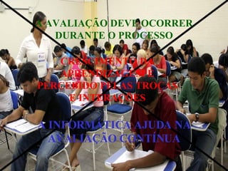 CRESCIMENTO DA APRENDIZAGEM É PERCEBIDO PELAS TROCAS E INTERAÇÕES A INFORMÁTICA AJUDA NA AVALIAÇÃO CONTÍNUA A AVALIAÇÃO DEVE OCORRER DURANTE O PROCESSO 