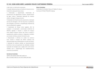 Macrorregião LESTE 2
Caderno de Propostas dos Planos Regionais das Subprefeituras 13
ID 348 | DOM JOÃO NERY, LAGEADO VELHO E SATURNINO PEREIRA
e São Carlos, no distrito de Guaianases;
• Solução habitacional para as famílias em área de risco e
tratamento adequado dessas áreas;
• Urbanização e regularização: Implantação de
infraestrutura de esgotamento sanitário, abastecimento
de água, coleta e disposição adequada de resíduos
sólidos, drenagem de águas pluviais;
• Ampliação da infraestrutura de saneamento e realização
de obras de drenagem, a fim de solucionar os problemas
de inundações e promover a requalificação ambiental da
bacia do Ribeirão do Lageado;
• Implantação do Parque Linear Lageado, afim de
assegurar a recuperação e preservação ambiental do
Ribeirão Lageado e articular o sistema de espaços
livres públicos (Parque Chácara das Flores e praças) e
equipamentos públicos próximos, integrando-o também
ao corredor de ônibus previsto Perimetral Leste;
• Manutenção e estímulo do caráter de comércio
local, visando à redução dos efeitos colaterais das
desapropriações para implantação do corredor de ônibus;
• Aplicação de políticas voltadas ao desenvolvimento
econômico local, principalmente das atividades voltadas
à geração de empregos para a região, bem como buscar
medidas para a regularização dos estabelecimentos
comerciais já existentes.
Secretarias Envolvidas
SMPED;SMS;SMADS;SMSP;SMC;SMDU;SE-
ME;SF;SEHAB;SIURB;SEL;SES;SDTE;SVMA;SMT;SME.
Atores Envolvidos
FUNDURB;CET;COHAB;SP Obras;SP TRANS;SP Urbanis-
mo;Ilume.CETESB;CPTM;EMTU;Sabesp.
 