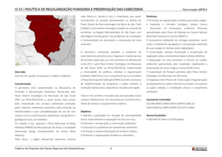 6
Macrorregião LESTE 2
ID 65 | POLÍTICA DE REGULARIZAÇÃO FUNDIÁRIA E PRESERVAÇÃO DAS CABECEIRAS
Descrição
Distritos de Lajeado, Guaianases e Cidade Tiradentes.
Caracterização
O perímetro está compreendido na Macrozona de
Proteção e Recuperação Ambiental, demarcada pelo
Plano Diretor Estratégico do Município de São Paulo
(PDE, Lei Nº16.050/2014) e, assim sendo, deve prezar
pela manutenção dos serviços ambientais prestados
pelos sistemas ambientais existentes, pela proteção da
biodiversidade e pela compatibilização de uso do solo
urbano com as condicionantes ambientais, topográficas e
geológicas locais, por exemplo.
Em relação a isso, segundo o Plano Municipal da Mata
Atlântica (PMMA) do Município de São Paulo, a localidade
demarcada abriga remanescentes do bioma Mata
Atlântica.
Além disso, a região demarcada apresenta extensa
rede hídrica e, devido a isso, é importante que sejam
considerados os estudos desenvolvidos no âmbito do
Plano Diretor de Macrodrenagem da Bacia do Alto Tietê
(PDMAT), instrumento estratégico voltado ao controle de
enchentes na Região Metropolitana de São Paulo com
abordagem interdisciplinar dos problemas de inundações
e fundamentado na valorização e restauração do meio
ambiente.
O perímetro contempla também a existência de
assentamentos precários e/ou irregulares. Grande parcela
de território abarcado por este perímetro foi demarcado
como ZEIS 1 pelo Plano Diretor Estratégico do Município
de São Paulo (PDE, Lei Nº16.050/2014), evidenciando
a necessidade de políticas voltadas à regularização
fundiária. Referente a isso, é importante que se considere
o Plano Municipal de Habitação (PMH) durante o processo
de implementação de programas e ações voltados à
resolução habitacional, urbanística e fundiária de região.
Trata-se de território marcado pela precariedade social,
urbana e habitacional, com demanda por investimentos e
oferta de serviços e equipamentos públicos.
Objetivos
• Atender a população em situação de vulnerabilidade
social, especialmente a população em área de risco;
• Promover a recuperação e conservação ambiental;
• Solucionar os problemas de saneamento ambiental;
• Promover a coleta e destinação de resíduos sólidos,;
• Promover a regularização fundiária e urbanística.
Diretrizes
• Promoção de regularização fundiária para toda a região;
• Implantar o Corredor Ecológico Urbano Carmo
- Nascentes do Aricanduva conforme diretrizes
apresentadas pelo Plano de Manejo do Parque Natural
Municipal Fazenda do Carmo (PNMFC);
• Saneamento ambiental de córregos existentes, assim
como o tratamento paisagístico e recuperação ambiental
de suas margens e demais áreas degradadas;
• Conservação, manejo, fiscalização e recuperação de
vegetação nativa e da biodiversidade da Mata Atlântica;
• Adequação de usos existentes e futuros ao caráter
ambiental apresentado pela localidade, objetivando a
preservação de cursos d’água e áreas verdes livres;
• Implantação de Parques previstos pelo Plano Diretor
Estratégico do Município de São Paulo;
• Integração entre Planos de Urbanização e Regularização
ao planejamento e ações setoriais municipais, em especial
as ações voltadas à mobilidade urbana e saneamento
ambiental.
Secretarias Envolvidas
SECOM;SMADS;SMSP;SMDU;SMDHC;SMG;SE-
HAB;SIURB;SEL;SMRG;SMRIF;SES;SDTE;SVMA.
Atores Envolvidos
FUNDURB;SP Obras.CETESB;Sabesp.
Caderno de Propostas dos Planos Regionais das Subprefeituras
 