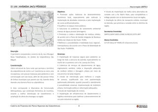8
Macrorregião LESTE 2
ID 198 | AVENIDA JACU PÊSSEGO
Descrição
O perímetro compreende o entorno da Av. Jacu Pêssego/
Nova Trabalhadores, no âmbito da Subprefeitura São
Miguel.
Caracterização
Viário estrutural da Zona Leste que permeia o território
da subprefeitura de norte a sul. Caracteriza-se como uma
via expressa, com poucas travessias para pedestres e sem
comunicação com vias locais, além de não possuir linhas
de ônibus municipais que passem por ela, fazendo desta
Avenida uma barreira física na subprefeitura.
A área corresponde à Macroárea de Estruturação
Metropolitana, que contempla Perímetros de Incentivo,
visando a melhor distribuição de investimentos e
ampliação da oferta de empregos na região.
Objetivos
• Promover ações indutoras do desenvolvimento
econômico local, especialmente pelo estímulo à
implantação de atividades industriais e pela implantação
de cursos profissionalizantes;
• Qualificar os espaços livres públicos;
• Solucionar os problemas de saneamento ambiental
manejo de águas pluviais (drenagem);
• Promover a coleta e destinação de resíduos sólidos,
de acordo com o Plano de Gestão Integrada de Resíduos
Sólidos da Cidade de São Paulo- PGIRS;
• Melhorar a acessibilidade e mobilidade local, regional ,
metropolitana e de acordo com o Plano de Mobilidade de
São Paulo- PLANMOB.
Diretrizes
• Implantação de travessia segura para pedestres ao
longo de todo o percurso da avenida, especialmente no
trecho de cruzamento com a Av. Laranja da China;
• Cobertura de serviços de abastecimento de água,
esgotamento sanitário, coleta e disposição adequada
de resíduos sólidos e drenagem urbana por meio de
mecanismos de baixo impacto;
• Estudo de intervenção para melhoria e criação
de acessos, qualificando vias com pavimentação
padronizada (drenante, quando possível) e atendimento
à acessibilidade universal, implementação de mobiliário
urbano, iluminação pública e arborização adequados;
• Estudo de implantação de ciclovia;
• Implantação de infraestrutura de abastecimento e
logística necessárias para viabilizar o desenvolvimento de
um polo industrial na região;
• Estudo de implantação de malha viária alternativa de
conexão com a Av. Mario Alves, para compatibilizar o
tráfego pesado com os deslocamentos locais da região;
• Ampliação da oferta de transporte coletivo municipal
na Avenida, que promova a conexão entre os distritos da
região.
Secretarias Envolvidas
SMPED;SMSP;SMDU;SEME;SIURB;SES;SDTE;SMT.
Atores Envolvidos
CET;SP Obras;SP TRANS;SP Urbanismo;Ilume.
Caderno de Propostas dos Planos Regionais das Subprefeituras
 