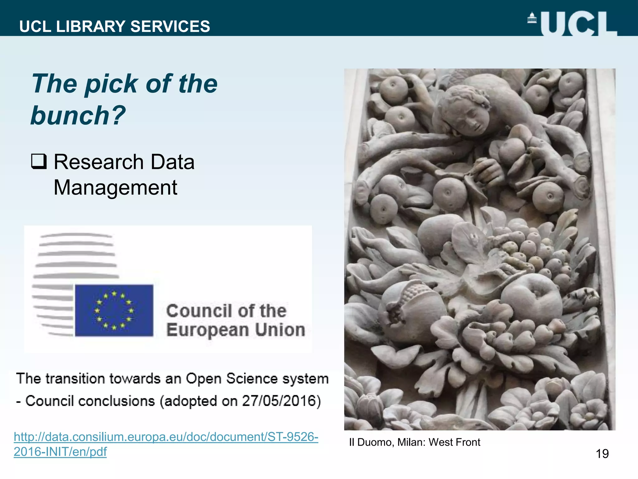 UCL LIBRARY SERVICES
The pick of the
bunch?
 Research Data
Management
19
http://data.consilium.europa.eu/doc/document/ST-9526-
2016-INIT/en/pdf
Il Duomo, Milan: West Front
 
