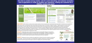 How did we combine strong creative, web 2.0, social networking, and customer connection
tools & applications to create an excellent user experience- creating new customers for a
$36billion student loan bank?

CHALLENGE: With a mission to provide schools complete freedom-of-choice and equal access to all education financing providers, ELM Resources was established in
1994 as the only open, non-proprietary, lender-neutral student loan delivery system in the industry. Through its members -- lenders, guarantors, and loan servicers -ELM administers a common, open, and universal student loan delivery system that seamlessly links the diverse computing platforms involved in processing and
disbursing a student loan. ELM offers students and schools the convenience of using a single data channel for both alternative and government guaranteed
loans, regardless of which loan provider is serving the customer. Due to the abundance of different applications, database formats and platforms, the existing user
interface is complicated and difficult to administer. The challenge was to make improvements that change the experience lenders and schools have when they use the
ELM Resources site and add value to ELM Resources' brand.
Before:

SOLUTION: Brilliant Blue chose to redefine the user experience by utilizing IBM’s Websphere Portal platform.
By making use of WebSphere Portal dynamic UI framework, Web Content Manager, in addition to building custom
AJAX-enabled UI components they enriched the user experience, and simplified the online delivery of student
loans. Ajax is a JavaScript and XML based framework that adds powerful interactive capabilities.

BENEFIT: ELM Resources new user interface has enabled them to enhance the service it provides to schools and
student lenders. The new, more intuitive, user friendly design strengthens ELM Resources’ already well defined
brand and has paved the way for ELM’s long term plans for an ongoing service improvement program

 