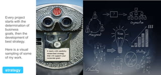 Every project
starts with the
determination of
business
goals, then the
development of
best strategy.
Here is a visual
sampling of some
of my work.

strategy

 