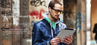 Personally relevant brands.
Connecting consumers to brands through todays
new web.
There is a sizeable opportunity for brands to
reconnect with buyers by understanding their
personal values and enabling them to improve their
daily lives.

 