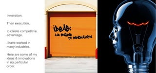 Innovation.

Then execution,
to create competitive
advantage.

I have worked in
many industries.
Here are some of my
ideas & innovations
in no particular
order.

 