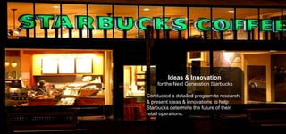 Ideas & Innovation
for the Next Generation Starbucks
Conducted a detailed program to research
& present ideas & innovations to help
Starbucks determine the future of their
retail operations.

 