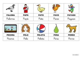 CEE A BARCIA
PALOMA PAPÁ PATO PAVO PAYASO
Paloma Papá Pato Pavo Payaso
PECERA PELO PELOTA PERA PERRO
Pecera Pelo Pelota Pe...
