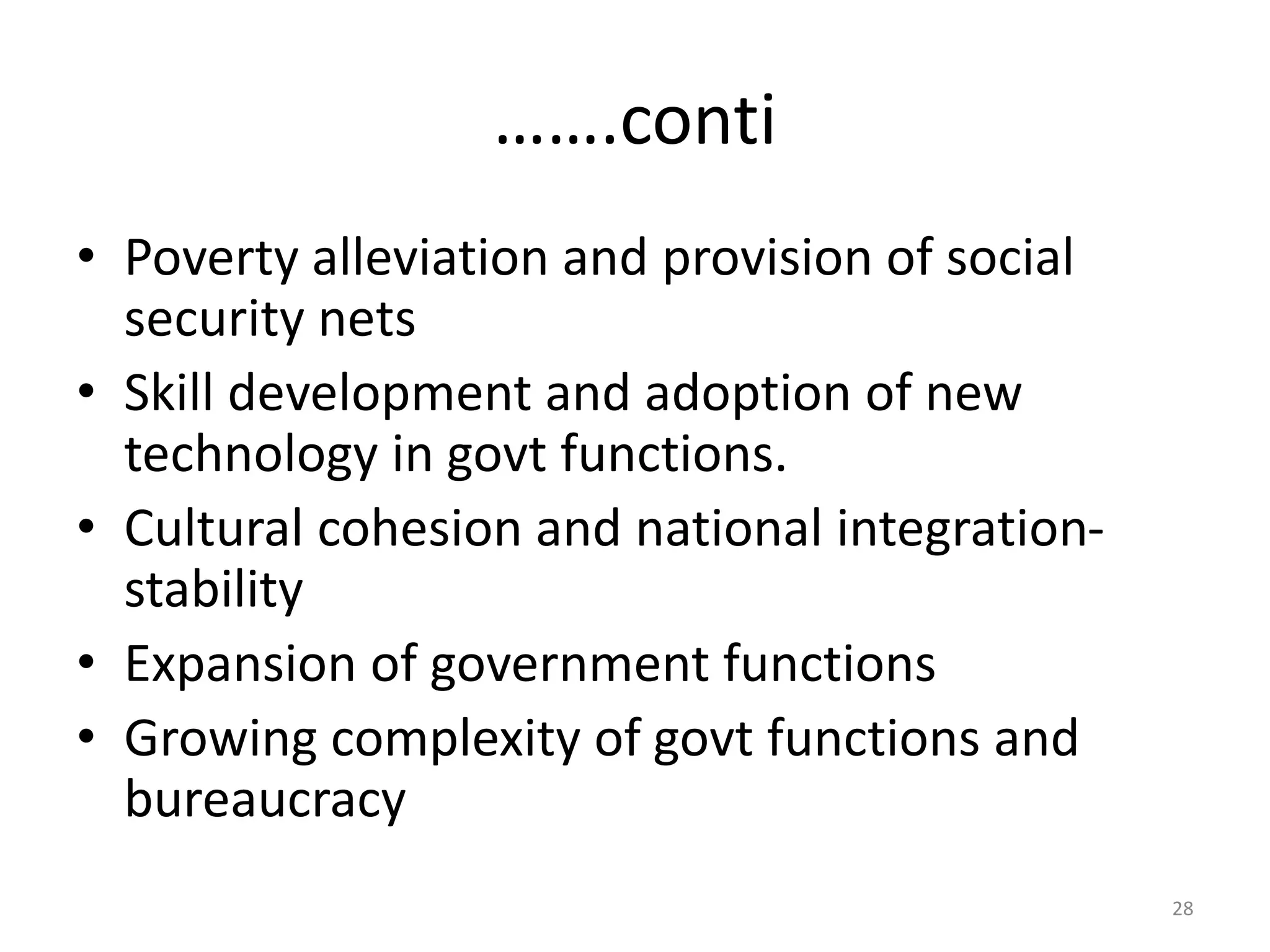…….conti
• Poverty alleviation and provision of social
security nets
• Skill development and adoption of new
technology in govt functions.
• Cultural cohesion and national integration-
stability
• Expansion of government functions
• Growing complexity of govt functions and
bureaucracy
28
 