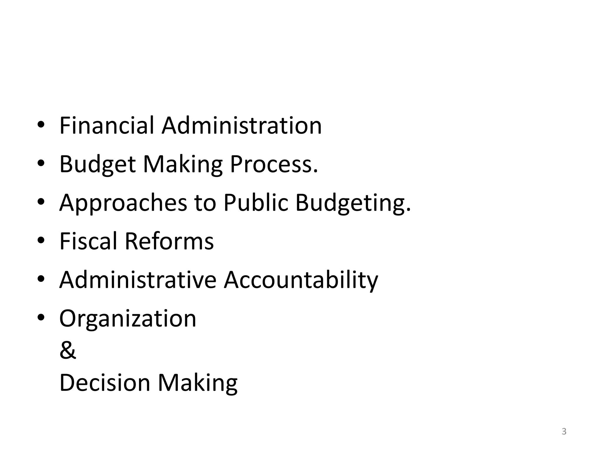 • Financial Administration
• Budget Making Process.
• Approaches to Public Budgeting.
• Fiscal Reforms
• Administrative Accountability
• Organization
&
Decision Making
3
 