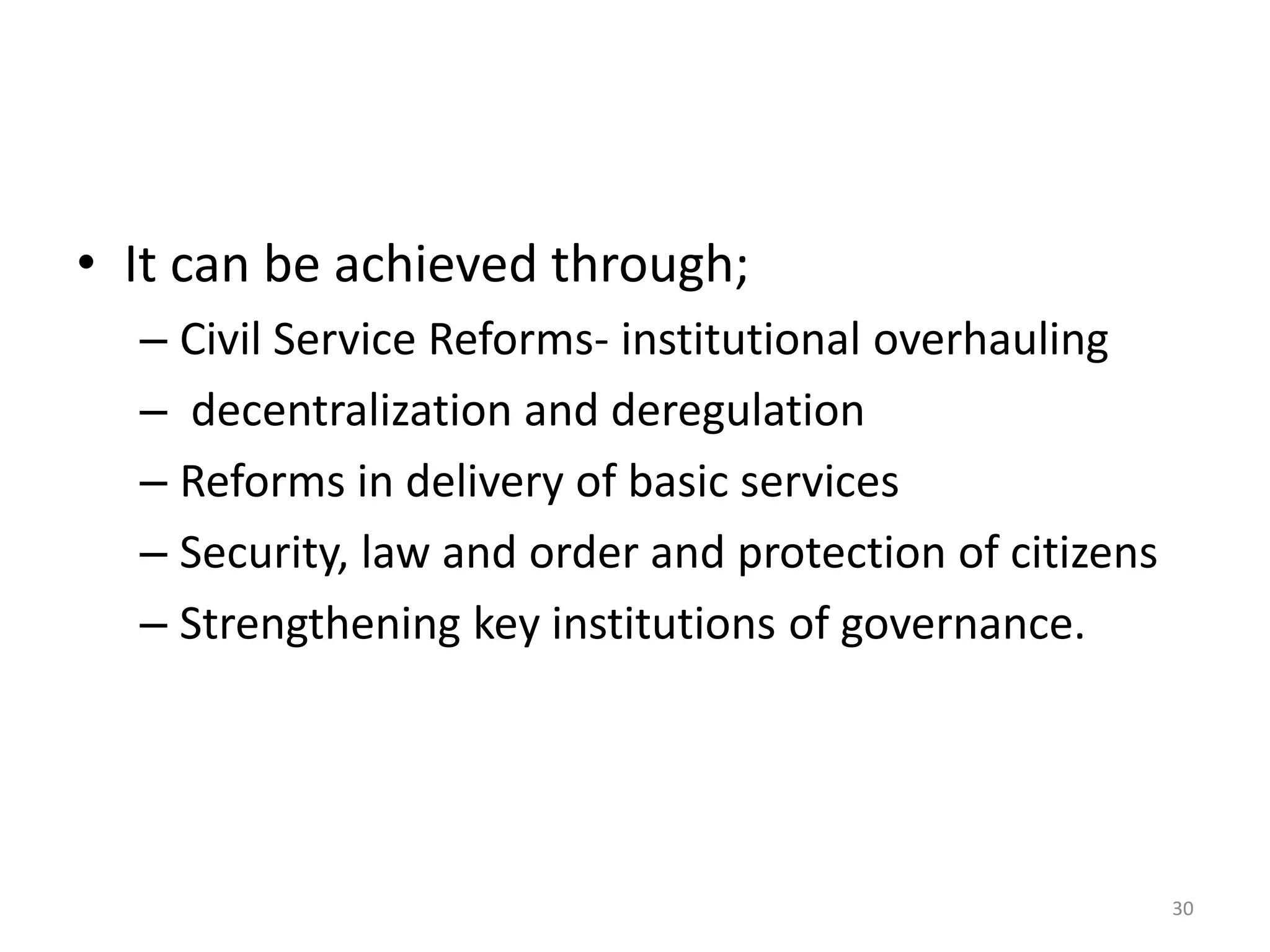 • It can be achieved through;
– Civil Service Reforms- institutional overhauling
– decentralization and deregulation
– Reforms in delivery of basic services
– Security, law and order and protection of citizens
– Strengthening key institutions of governance.
30
 