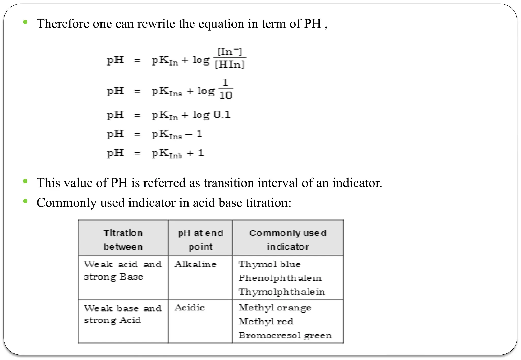  Therefore one can rewrite the equation in term of PH ,
 This value of PH is referred as transition interval of an indicator.
 Commonly used indicator in acid base titration:
 