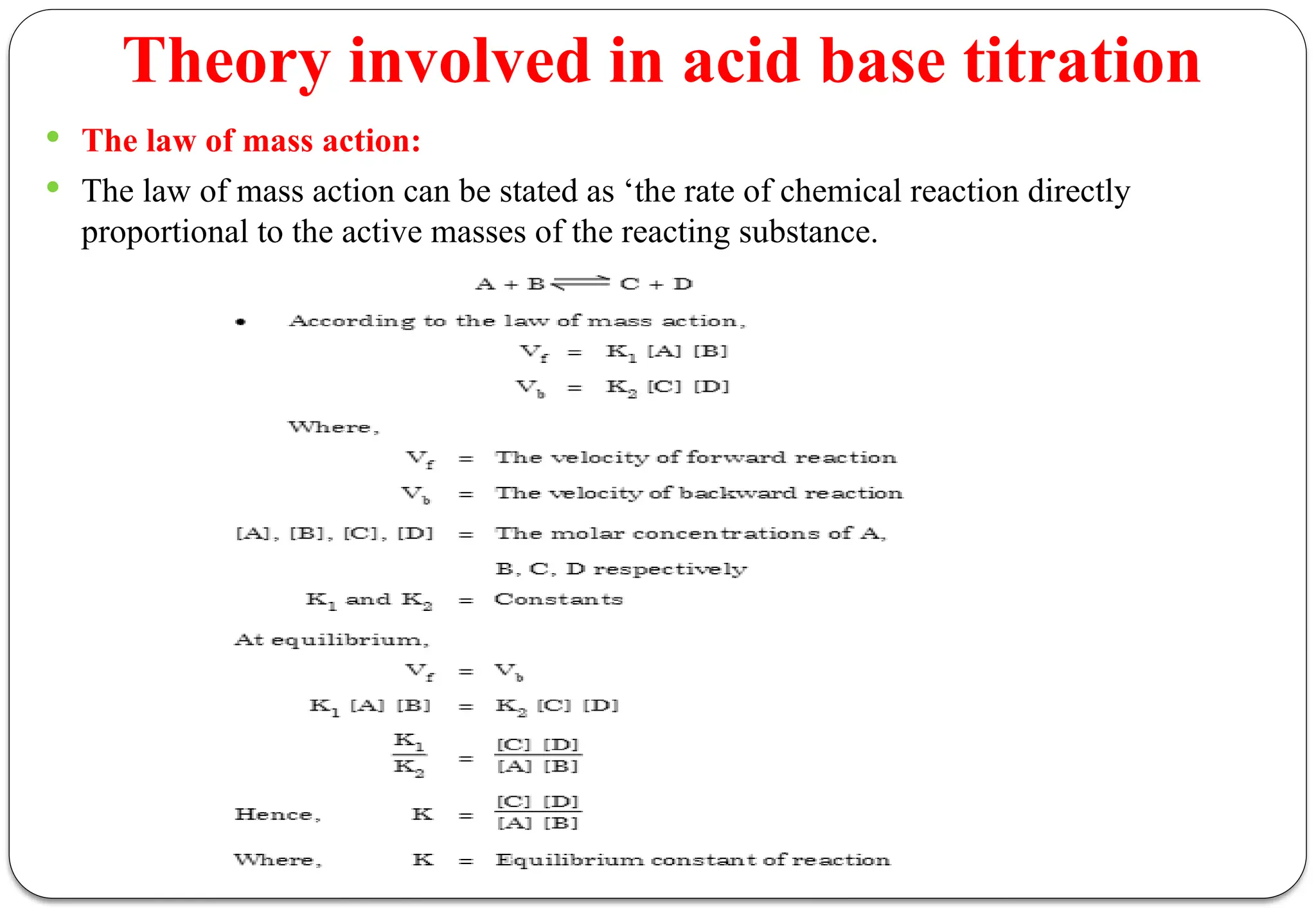 Theory involved in acid base titration
 The law of mass action:
 The law of mass action can be stated as ‘the rate of chemical reaction directly
proportional to the active masses of the reacting substance.
 