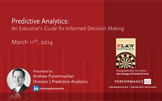 Predictive Analytics:
An Executive’s Guide for Informed Decision Making

March 11th, 2014
Presented by:
Andrew Pulvermacher
Director | Predictive Analytics
in/drewpulvermacher	
  
Autographed	
  by	
  the	
  author:	
  	
  
Sam	
  Savage	
  of	
  Stanford	
  Univ.	
  
 