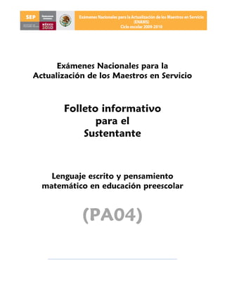 Exámenes Nacionales para la
Actualización de los Maestros en Servicio



       Folleto informativo
              para el
           Sustentante



    Lenguaje escrito y pensamiento
  matemático en educación preescolar


            (PA04)
 