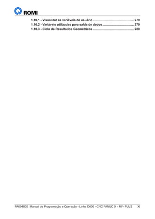 PA09403B	 Manual de Programação e Operação - Linha D600 - CNC FANUC 0i - MF- PLUS	 XI
1.10.1 - Visualizar as variáveis de usuário................................................ 279
1.10.2 - Variáveis utilizadas para saída de dados..................................... 279
1.10.3 - Ciclo de Resultados Geométricos................................................ 280
 