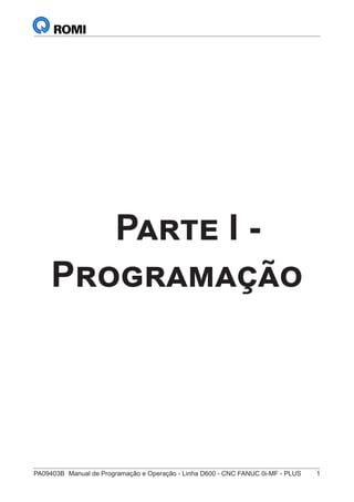 PA09403B	 Manual de Programação e Operação - Linha D600 - CNC FANUC 0i-MF - PLUS	 1
Parte I -
Programação
 