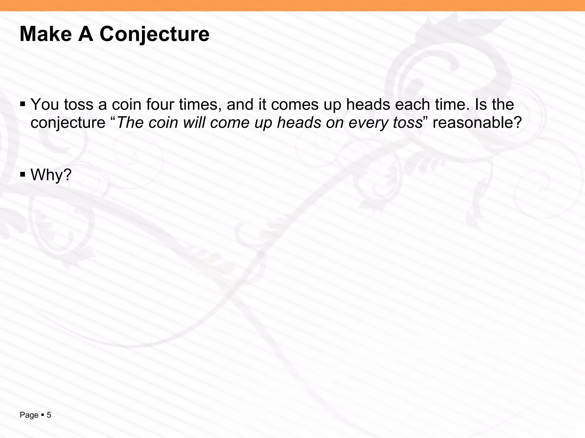 Make A Conjecture You toss a coin four times, and it comes up heads each time. Is the conjecture “ The coin will come up heads on every toss ” reasonable? Why? 