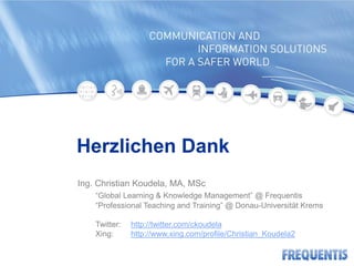 Herzlichen Dank
Ing. Christian Koudela, MA, MSc
    “Global Learning & Knowledge Management” @ Frequentis
    “Professional Teaching and Training” @ Donau-Universität Krems

    Twitter:   http://twitter.com/ckoudela
    Xing:      http://www.xing.com/profile/Christian_Koudela2
 