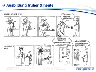  Ausbildung früher & heute




  © FREQUENTIS 2012                Page: 5   Presentation Date: 2012-11-07
  PA12_Traineeprogramme_CKo.pptx              Author: Ing. Christian Koudela, MA, MSc
 