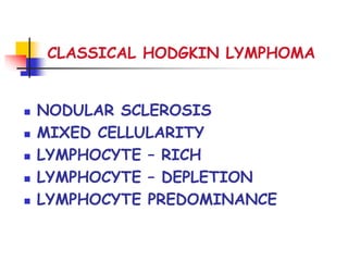CLASSICAL HODGKIN LYMPHOMA
 NODULAR SCLEROSIS
 MIXED CELLULARITY
 LYMPHOCYTE – RICH
 LYMPHOCYTE – DEPLETION
 LYMPHOCYTE PREDOMINANCE
 