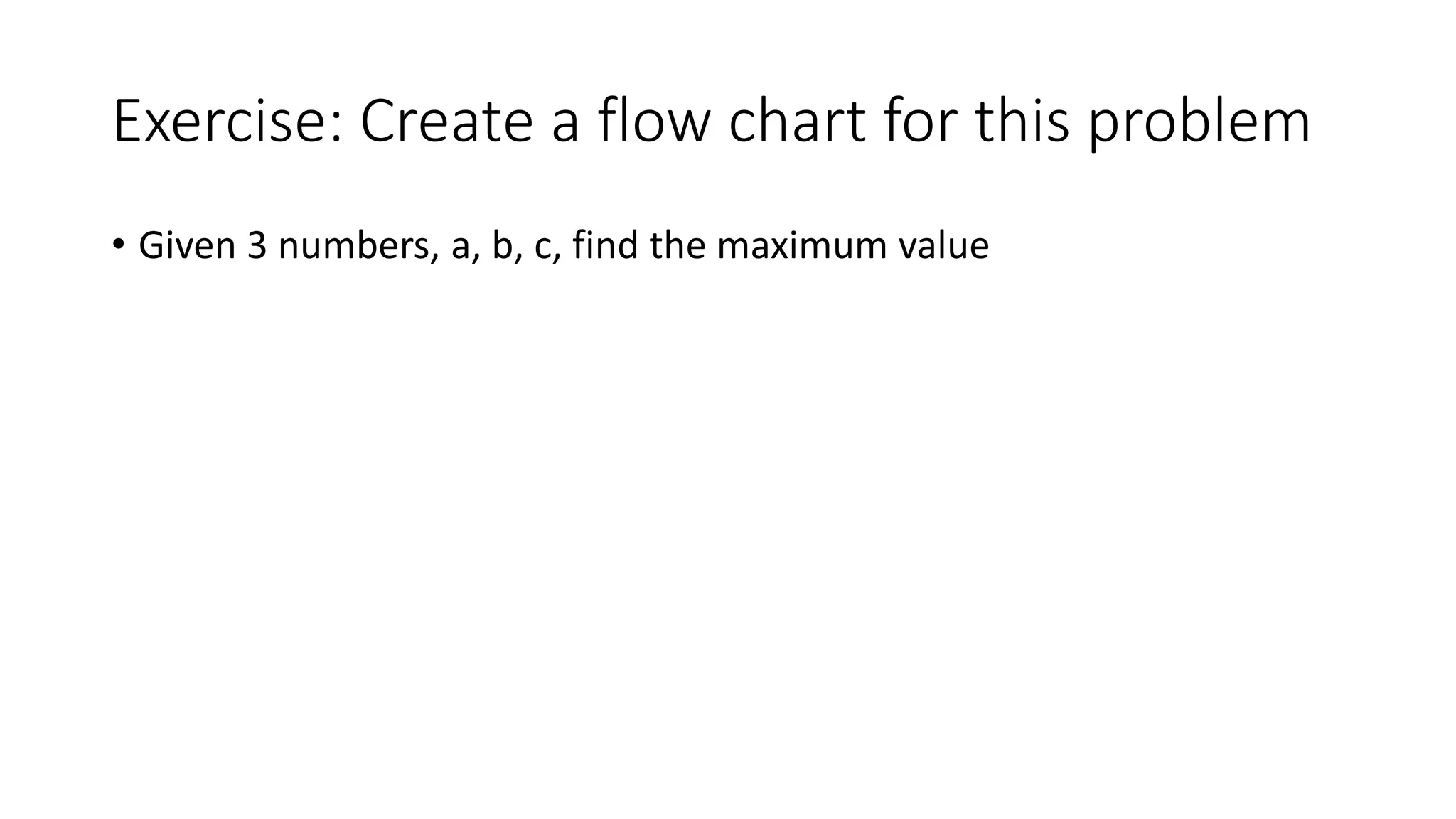 Exercise: Create a flow chart for this problem
• Given 3 numbers, a, b, c, find the maximum value
 