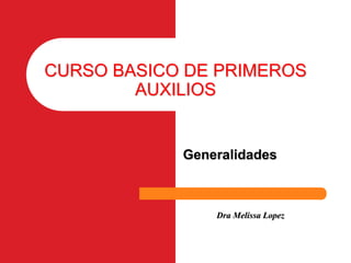 CURSO BASICO DE PRIMEROS
AUXILIOS
Generalidades
Dra Melissa Lopez
 
