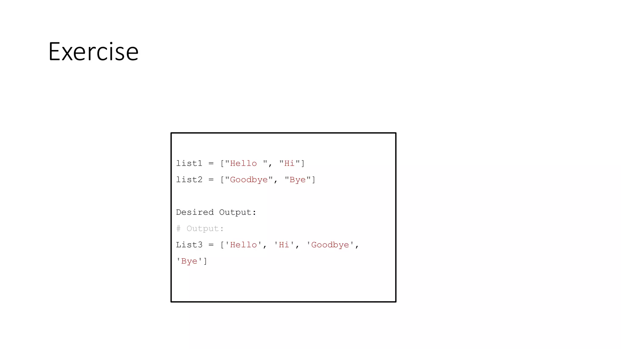 Exercise
list1 = ["Hello ", "Hi"]
list2 = ["Goodbye", "Bye"]
Desired Output:
# Output:
List3 = ['Hello', 'Hi', 'Goodbye',
'Bye']
 