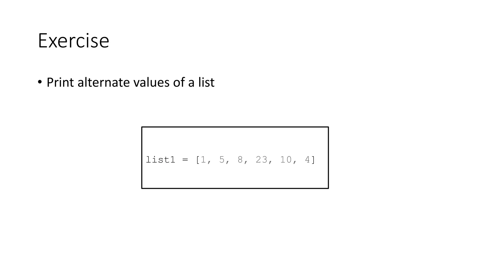 Exercise
• Print alternate values of a list
list1 = [1, 5, 8, 23, 10, 4]
 