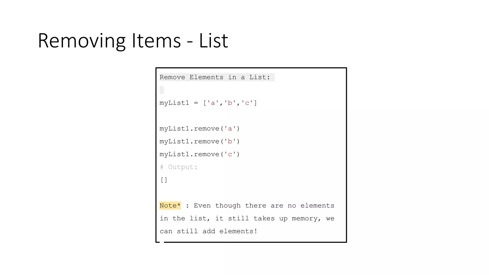 Removing Items - List
Remove Elements in a List:
myList1 = ['a','b','c']
myList1.remove('a')
myList1.remove('b')
myList1.remove('c')
# Output:
[]
Note* : Even though there are no elements
in the list, it still takes up memory, we
can still add elements!
 