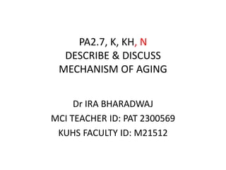 PA2.7, K, KH, N
DESCRIBE & DISCUSS
MECHANISM OF AGING
Dr IRA BHARADWAJ
MCI TEACHER ID: PAT 2300569
KUHS FACULTY ID: M21512
 
