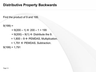 Distributive Property Backwards Find the product of 9 and 199. 9(199) =   = 9(200 – 1)    200 – 1 = 199   = 9(200) – 9(1)    Distribute the 9. = 1,800 – 9    PEMDAS, Multiplication. = 1,791    PEMDAS, Subtraction. 9(199) = 1,791 