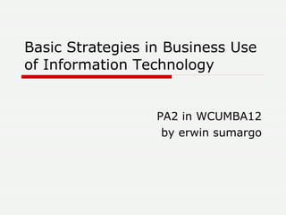 Basic Strategies in Business Use of Information Technology PA2 in WCUMBA12 by erwin sumargo 