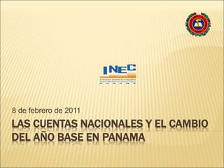 LAS CUENTAS NACIONALES Y EL CAMBIO
DEL AÑO BASE EN PANAMA
8 de febrero de 2011
 