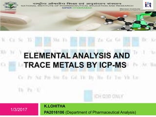 ELEMENTAL ANALYSIS AND
TRACE METALS BY ICP-MS
K.LOHITHA
PA2016106 (Department of Pharmaceutical Analysis)
1/3/2017
1
 