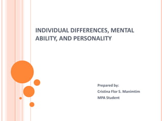 INDIVIDUAL DIFFERENCES, MENTAL
ABILITY, AND PERSONALITY
Prepared by:
Cristina Flor S. Manimtim
MPA Student
 