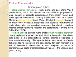 Ethical Frameworks
Bureaucratic Ethos
 social science movement – both a pre- and post-World War I
phenomenon; tied to the...