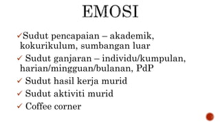 Sudut pencapaian – akademik,
kokurikulum, sumbangan luar
 Sudut ganjaran – individu/kumpulan,
harian/mingguan/bulanan, PdP
 Sudut hasil kerja murid
 Sudut aktiviti murid
 Coffee corner
 