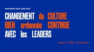 PRINTEMPS AGILE CAEN 2023
Inspire 1 : RDC - Conférence
CHANGEMENT de CULTURE
BIEN ordonnée CONTINUE
AVEC les LEADERS
 