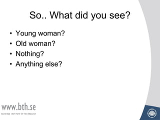 So.. What did you see?
• Young woman?
• Old woman?
• Nothing?
• Anything else?
 