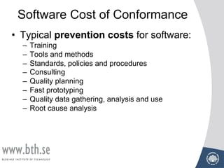 Software Cost of Conformance
• Typical prevention costs for software:
– Training
– Tools and methods
– Standards, policies and procedures
– Consulting
– Quality planning
– Fast prototyping
– Quality data gathering, analysis and use
– Root cause analysis
 