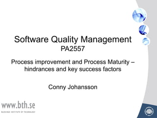Software Quality Management
PA2557
Process improvement and Process Maturity –
hindrances and key success factors
Conny Johansson
 