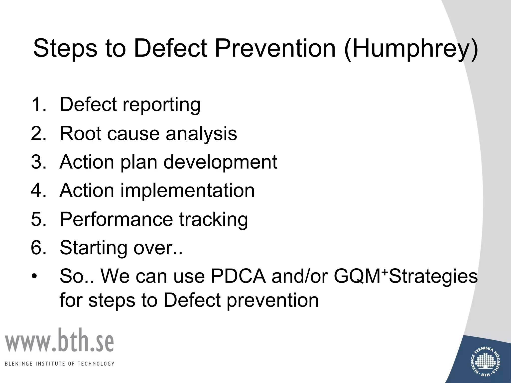 Steps to Defect Prevention (Humphrey)
1. Defect reporting
2. Root cause analysis
3. Action plan development
4. Action implementation
5. Performance tracking
6. Starting over..
• So.. We can use PDCA and/or GQM+Strategies
for steps to Defect prevention
 