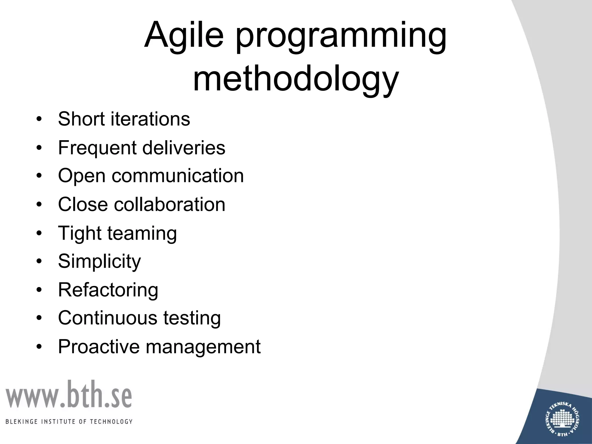 Agile programming
methodology
• Short iterations
• Frequent deliveries
• Open communication
• Close collaboration
• Tight teaming
• Simplicity
• Refactoring
• Continuous testing
• Proactive management
 