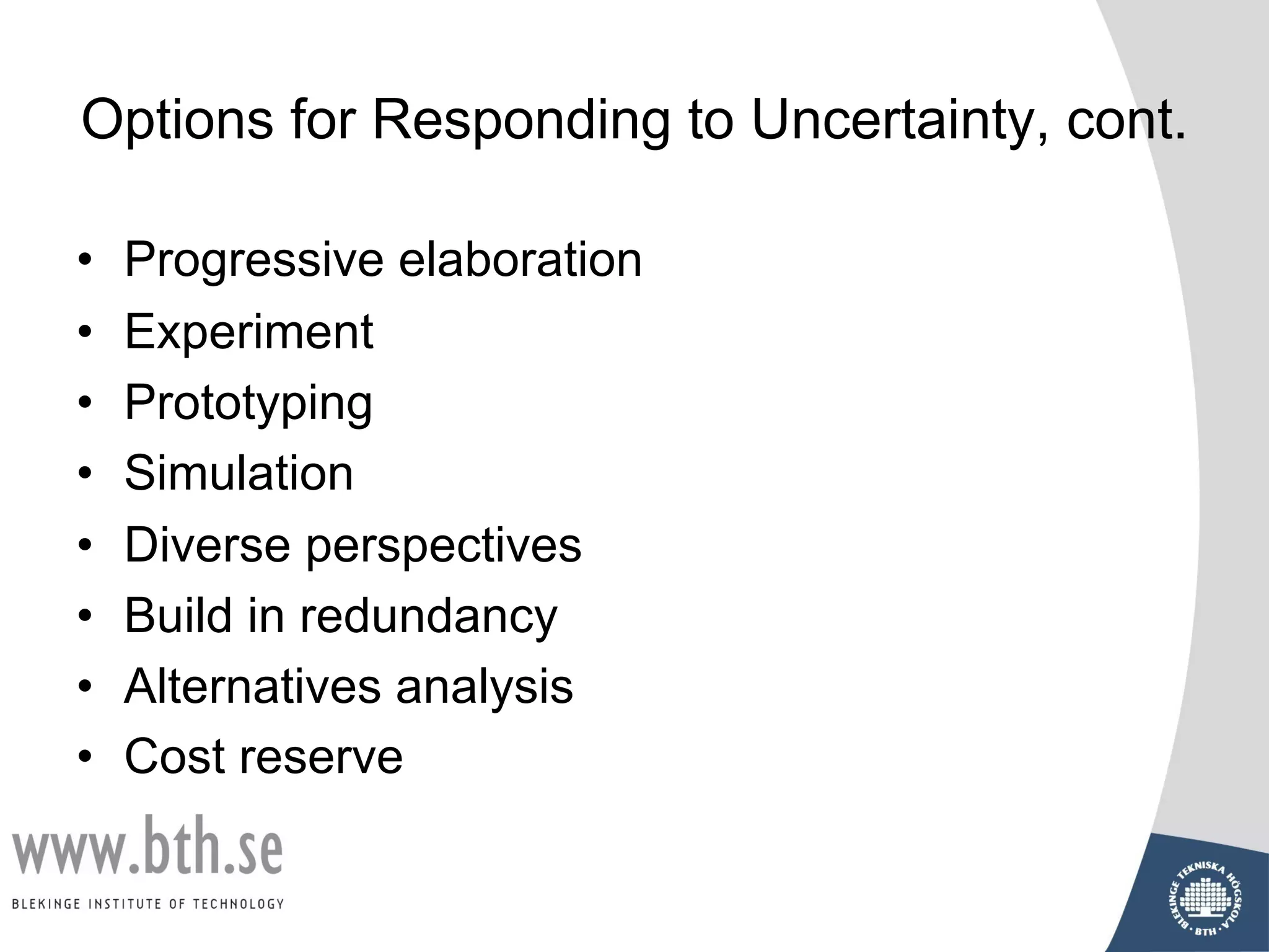 Options for Responding to Uncertainty, cont.
• Progressive elaboration
• Experiment
• Prototyping
• Simulation
• Diverse perspectives
• Build in redundancy
• Alternatives analysis
• Cost reserve
 