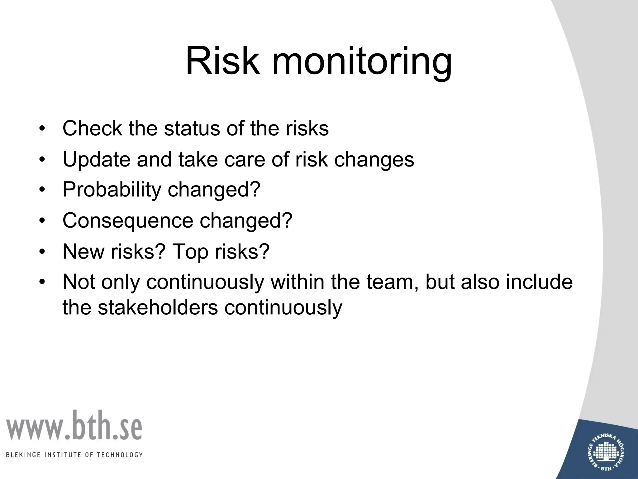 Risk monitoring
• Check the status of the risks
• Update and take care of risk changes
• Probability changed?
• Consequence changed?
• New risks? Top risks?
• Not only continuously within the team, but also include
the stakeholders continuously
 