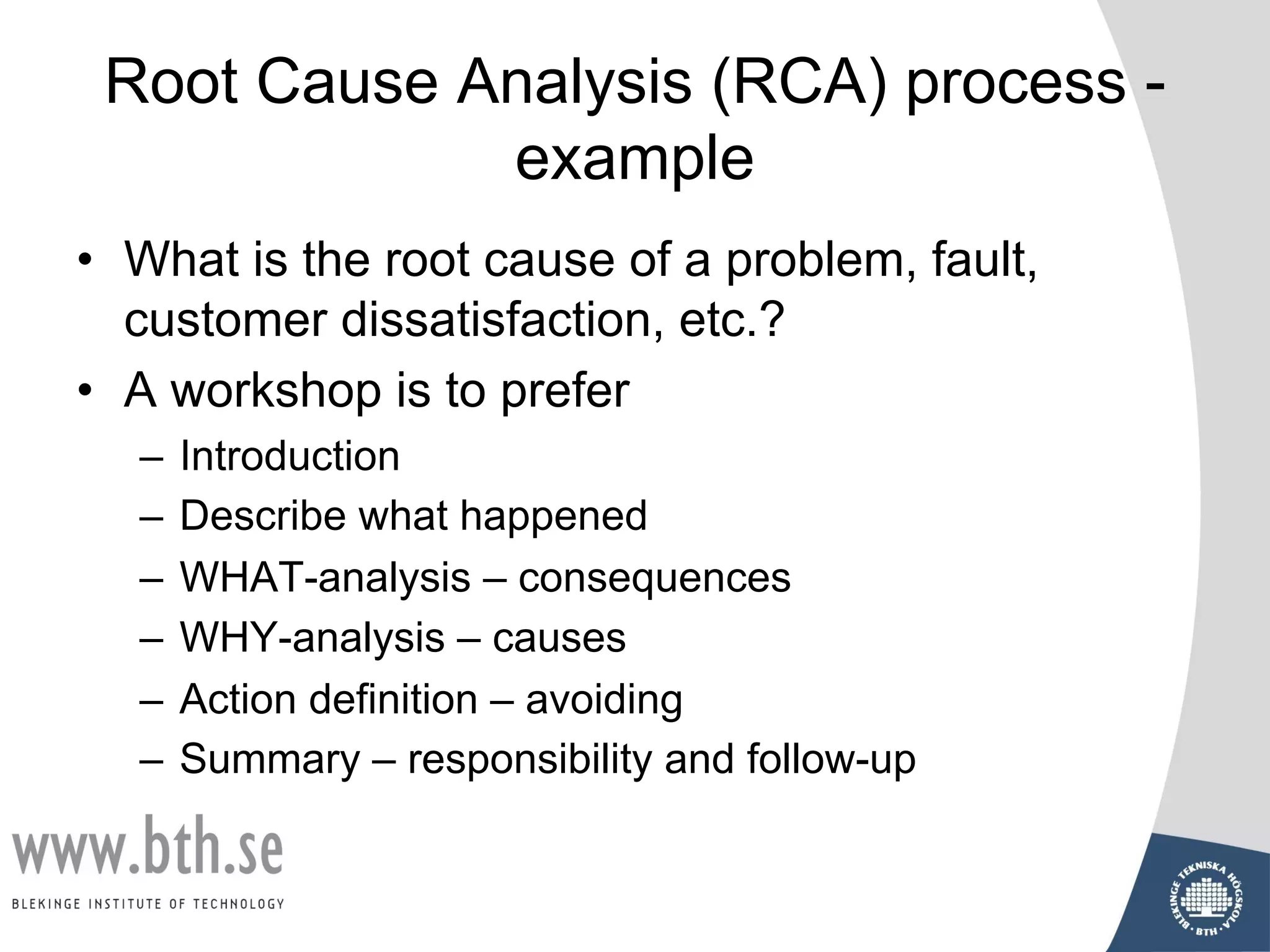 Root Cause Analysis (RCA) process -
example
• What is the root cause of a problem, fault,
customer dissatisfaction, etc.?
• A workshop is to prefer
– Introduction
– Describe what happened
– WHAT-analysis – consequences
– WHY-analysis – causes
– Action definition – avoiding
– Summary – responsibility and follow-up
 