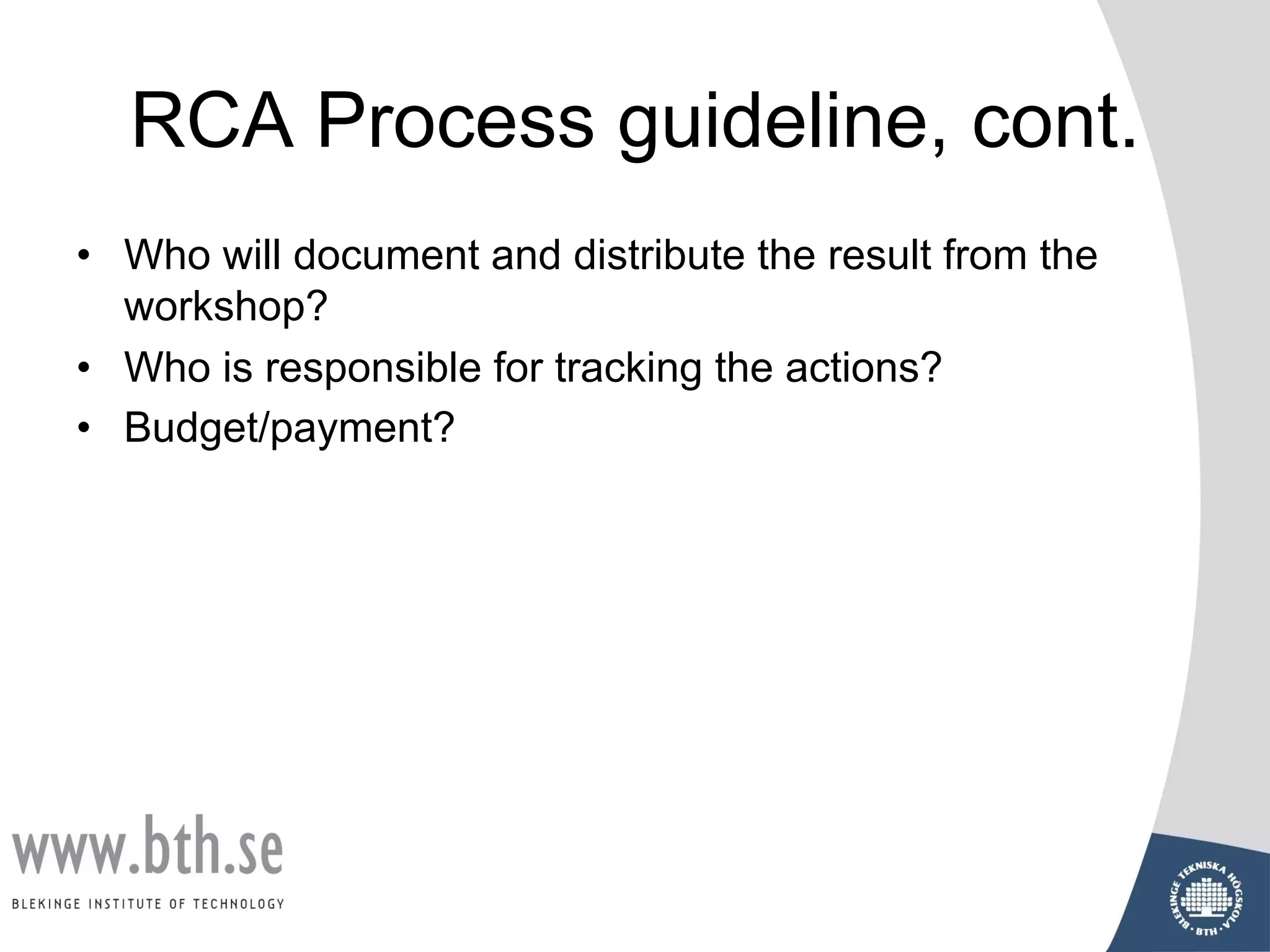 RCA Process guideline, cont.
• Who will document and distribute the result from the
workshop?
• Who is responsible for tracking the actions?
• Budget/payment?
 