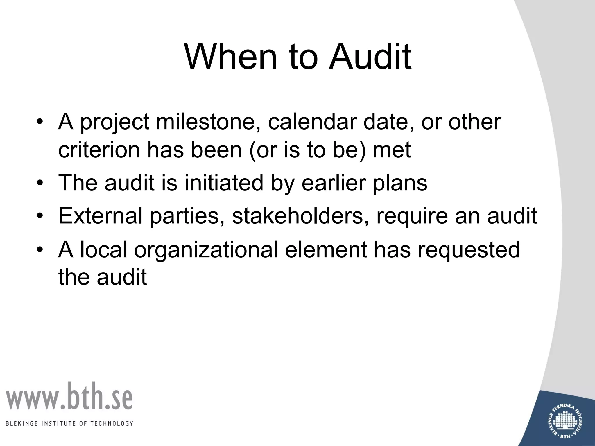 When to Audit
• A project milestone, calendar date, or other
criterion has been (or is to be) met
• The audit is initiated by earlier plans
• External parties, stakeholders, require an audit
• A local organizational element has requested
the audit
 