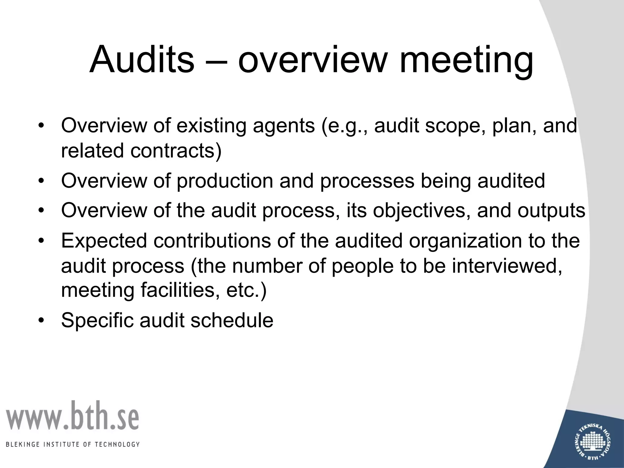 Audits – overview meeting
• Overview of existing agents (e.g., audit scope, plan, and
related contracts)
• Overview of production and processes being audited
• Overview of the audit process, its objectives, and outputs
• Expected contributions of the audited organization to the
audit process (the number of people to be interviewed,
meeting facilities, etc.)
• Specific audit schedule
 
