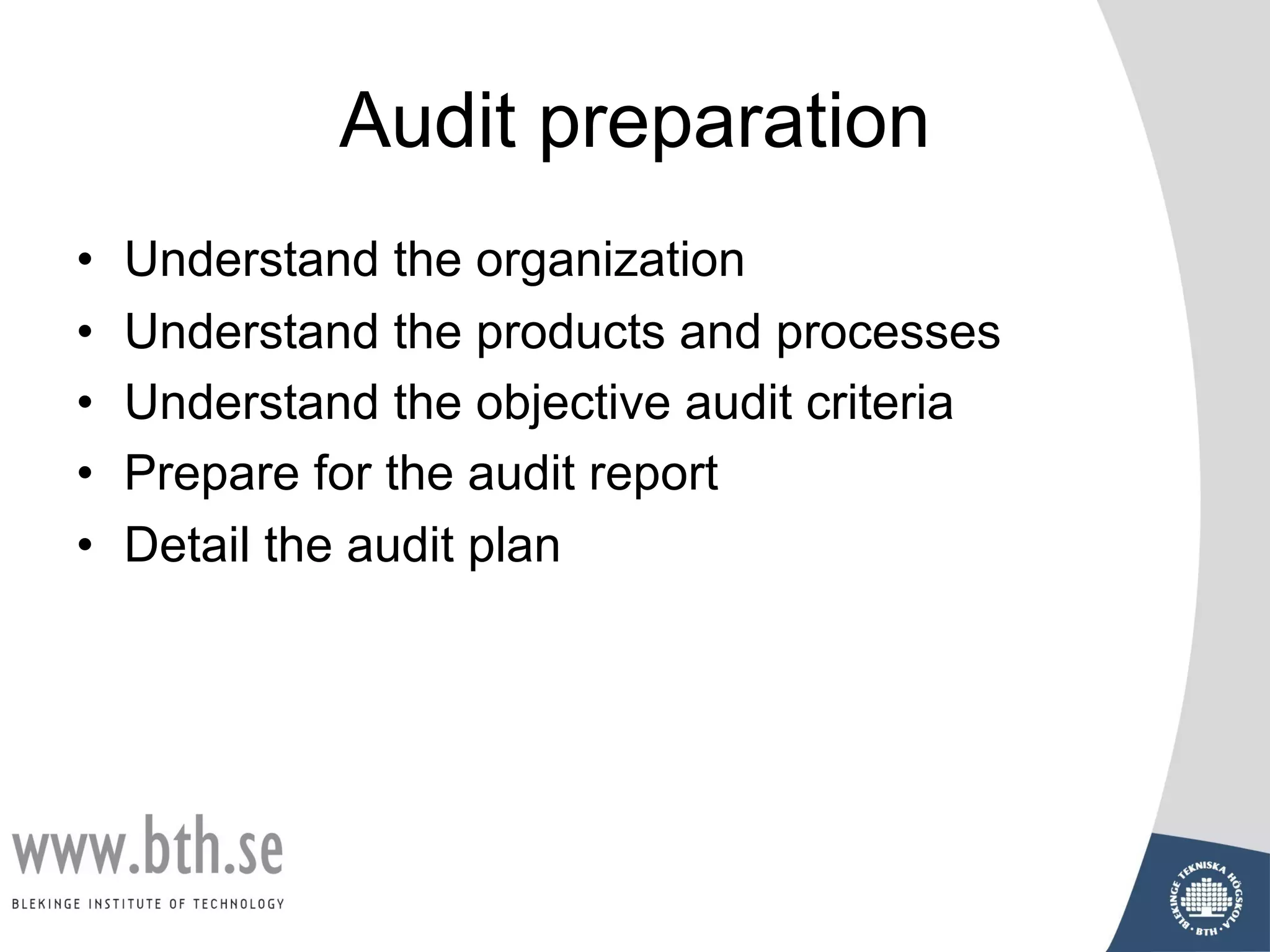 Audit preparation
• Understand the organization
• Understand the products and processes
• Understand the objective audit criteria
• Prepare for the audit report
• Detail the audit plan
 